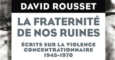 David Rousset, La fraternité de nos ruines. Ecrits sur la violence concentrationnaire 1945-1970
